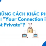 Cách khắc phục lỗi kết nối của bạn không phải là kết nối riêng tư khi "lướt" web htyjyt